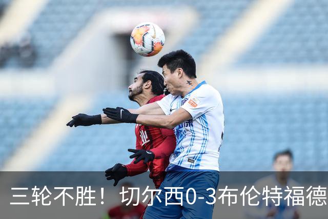 三轮不胜！切尔西0-3布伦特福德先赛掉第七 蓝军连续21场联赛丢球