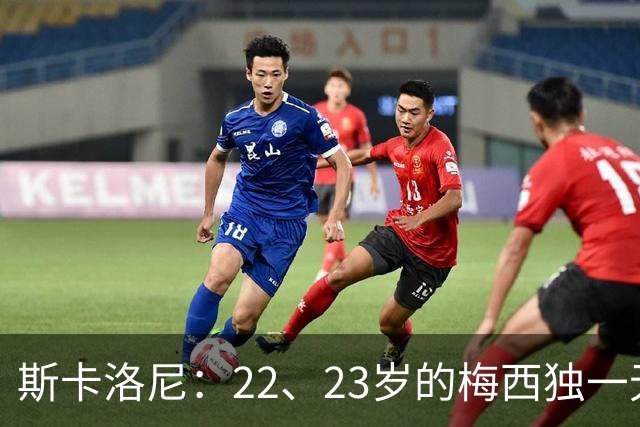 斯卡洛尼：22、23岁的梅西独一无二，真的很想在他更年轻时执教他